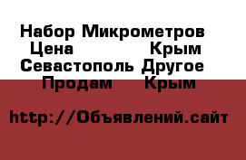 Набор Микрометров › Цена ­ 18 000 - Крым, Севастополь Другое » Продам   . Крым